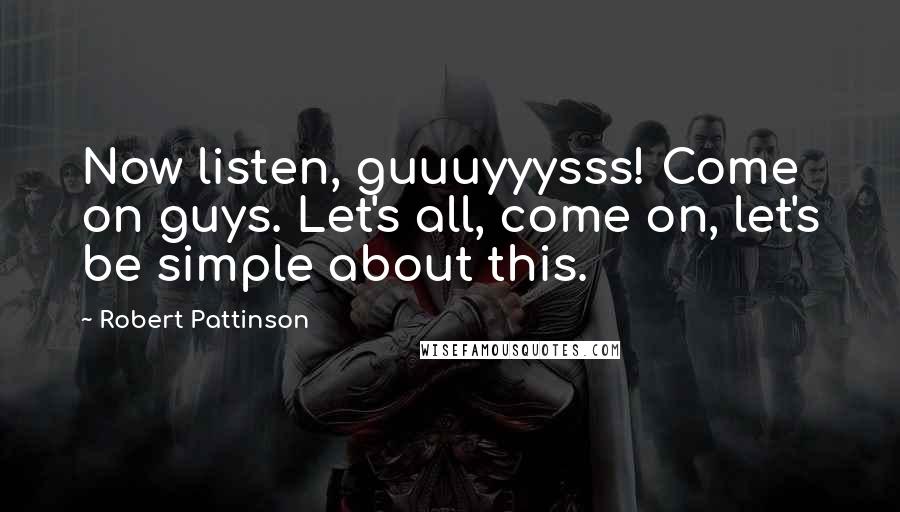 Robert Pattinson Quotes: Now listen, guuuyyysss! Come on guys. Let's all, come on, let's be simple about this.