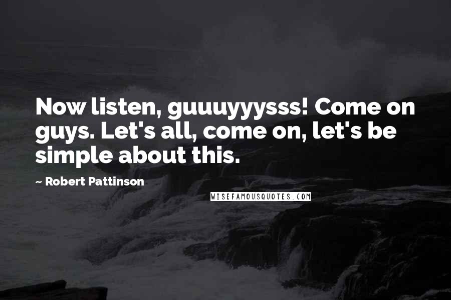 Robert Pattinson Quotes: Now listen, guuuyyysss! Come on guys. Let's all, come on, let's be simple about this.