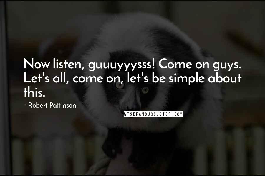 Robert Pattinson Quotes: Now listen, guuuyyysss! Come on guys. Let's all, come on, let's be simple about this.