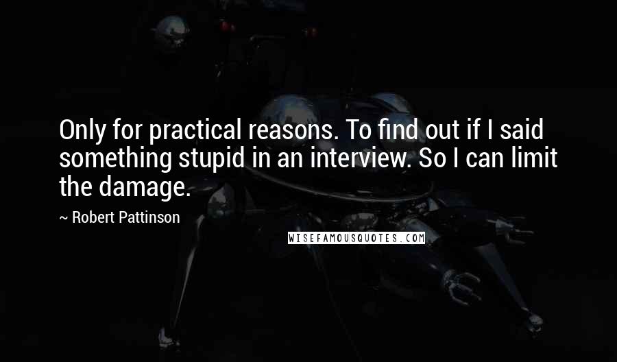 Robert Pattinson Quotes: Only for practical reasons. To find out if I said something stupid in an interview. So I can limit the damage.