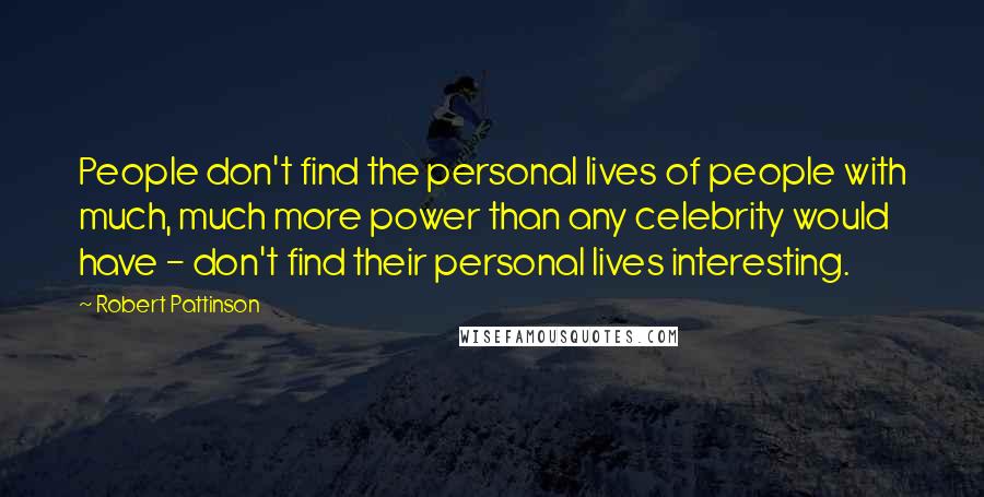 Robert Pattinson Quotes: People don't find the personal lives of people with much, much more power than any celebrity would have - don't find their personal lives interesting.