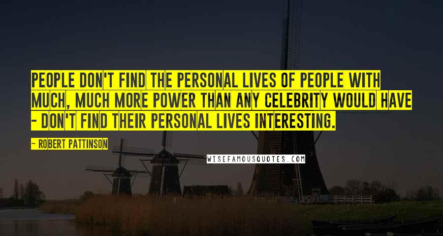 Robert Pattinson Quotes: People don't find the personal lives of people with much, much more power than any celebrity would have - don't find their personal lives interesting.