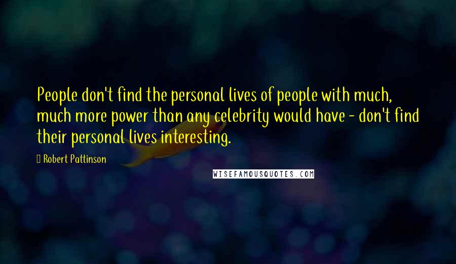 Robert Pattinson Quotes: People don't find the personal lives of people with much, much more power than any celebrity would have - don't find their personal lives interesting.