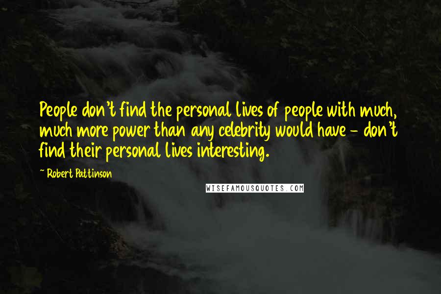 Robert Pattinson Quotes: People don't find the personal lives of people with much, much more power than any celebrity would have - don't find their personal lives interesting.