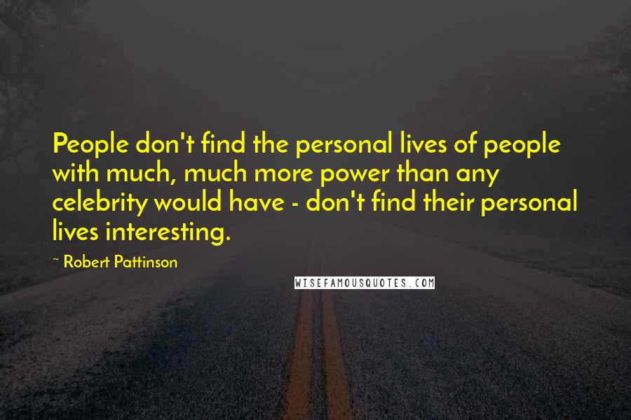 Robert Pattinson Quotes: People don't find the personal lives of people with much, much more power than any celebrity would have - don't find their personal lives interesting.