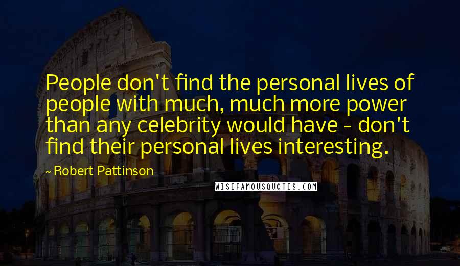 Robert Pattinson Quotes: People don't find the personal lives of people with much, much more power than any celebrity would have - don't find their personal lives interesting.
