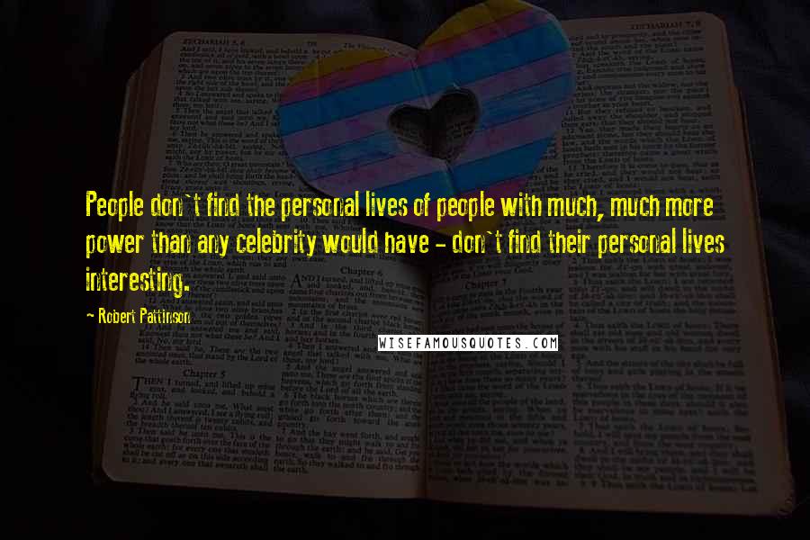 Robert Pattinson Quotes: People don't find the personal lives of people with much, much more power than any celebrity would have - don't find their personal lives interesting.