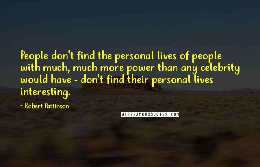 Robert Pattinson Quotes: People don't find the personal lives of people with much, much more power than any celebrity would have - don't find their personal lives interesting.