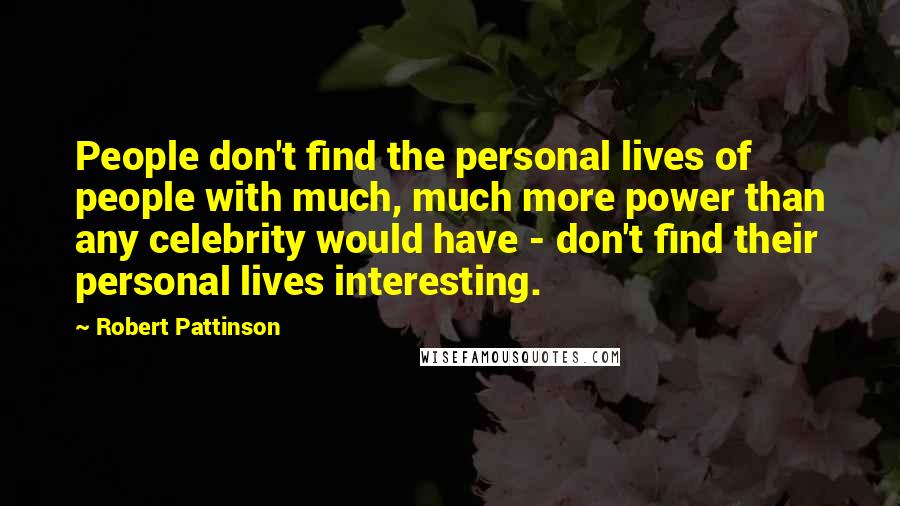 Robert Pattinson Quotes: People don't find the personal lives of people with much, much more power than any celebrity would have - don't find their personal lives interesting.