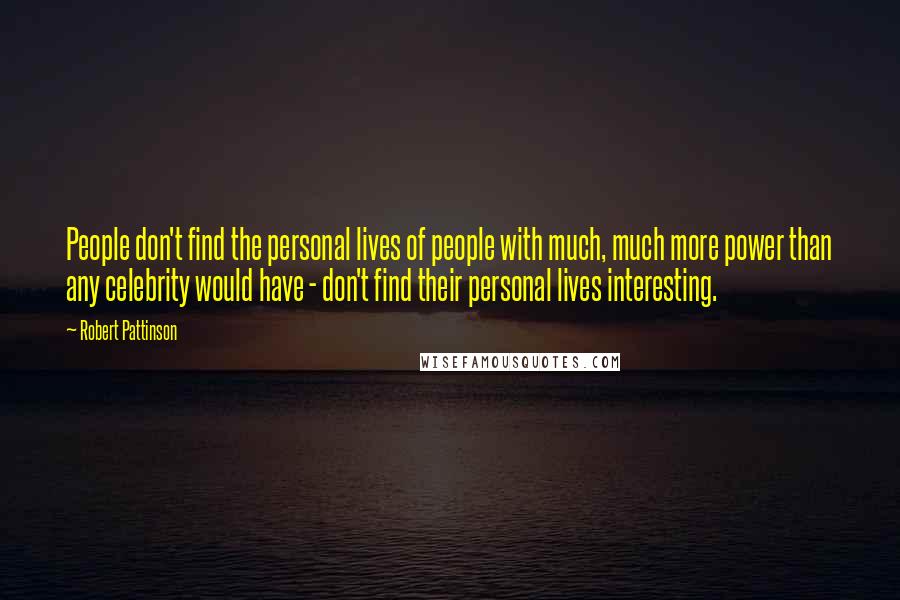 Robert Pattinson Quotes: People don't find the personal lives of people with much, much more power than any celebrity would have - don't find their personal lives interesting.