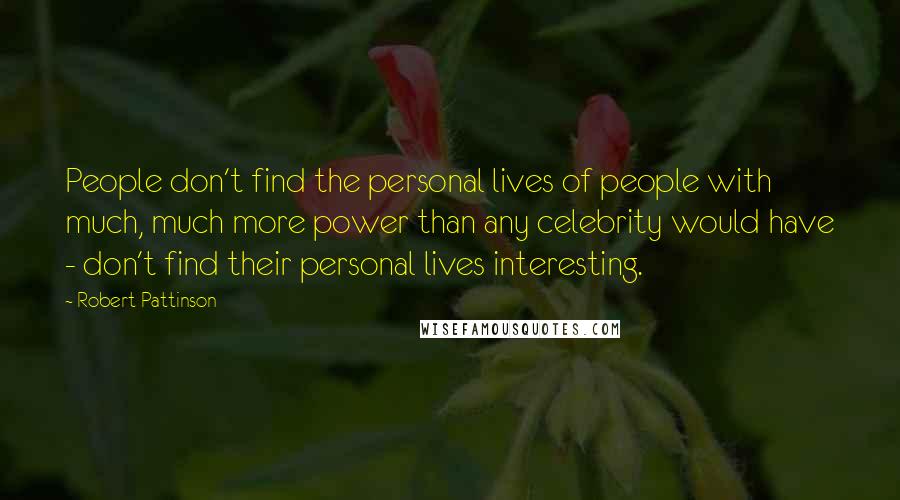 Robert Pattinson Quotes: People don't find the personal lives of people with much, much more power than any celebrity would have - don't find their personal lives interesting.