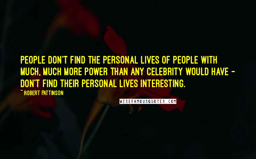 Robert Pattinson Quotes: People don't find the personal lives of people with much, much more power than any celebrity would have - don't find their personal lives interesting.
