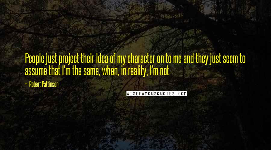 Robert Pattinson Quotes: People just project their idea of my character on to me and they just seem to assume that I'm the same, when, in reality, I'm not