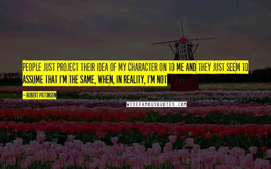 Robert Pattinson Quotes: People just project their idea of my character on to me and they just seem to assume that I'm the same, when, in reality, I'm not