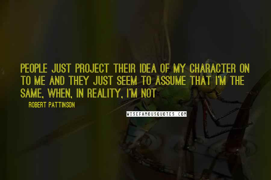 Robert Pattinson Quotes: People just project their idea of my character on to me and they just seem to assume that I'm the same, when, in reality, I'm not