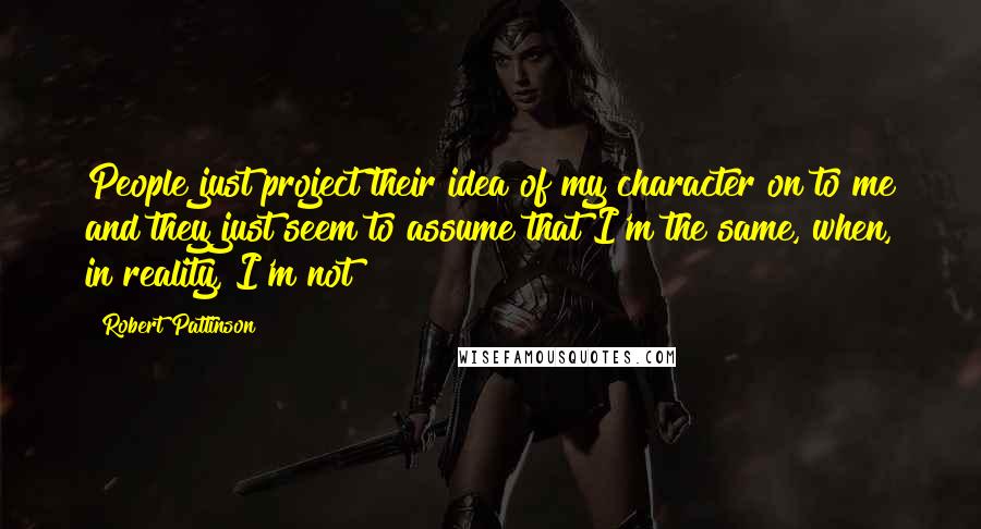 Robert Pattinson Quotes: People just project their idea of my character on to me and they just seem to assume that I'm the same, when, in reality, I'm not