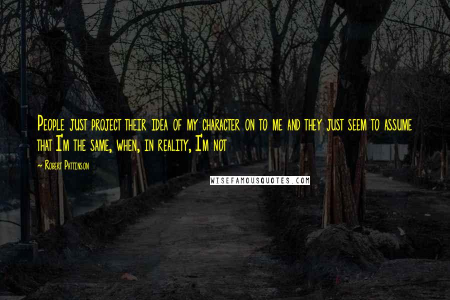 Robert Pattinson Quotes: People just project their idea of my character on to me and they just seem to assume that I'm the same, when, in reality, I'm not
