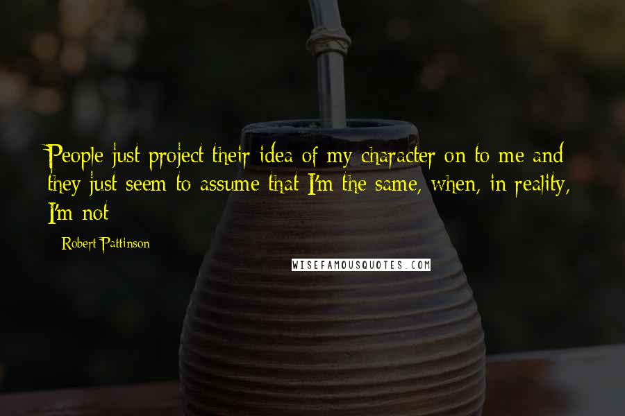 Robert Pattinson Quotes: People just project their idea of my character on to me and they just seem to assume that I'm the same, when, in reality, I'm not