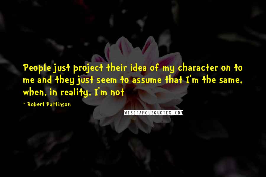 Robert Pattinson Quotes: People just project their idea of my character on to me and they just seem to assume that I'm the same, when, in reality, I'm not