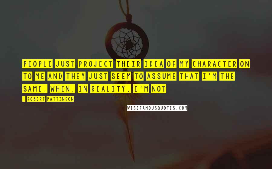 Robert Pattinson Quotes: People just project their idea of my character on to me and they just seem to assume that I'm the same, when, in reality, I'm not