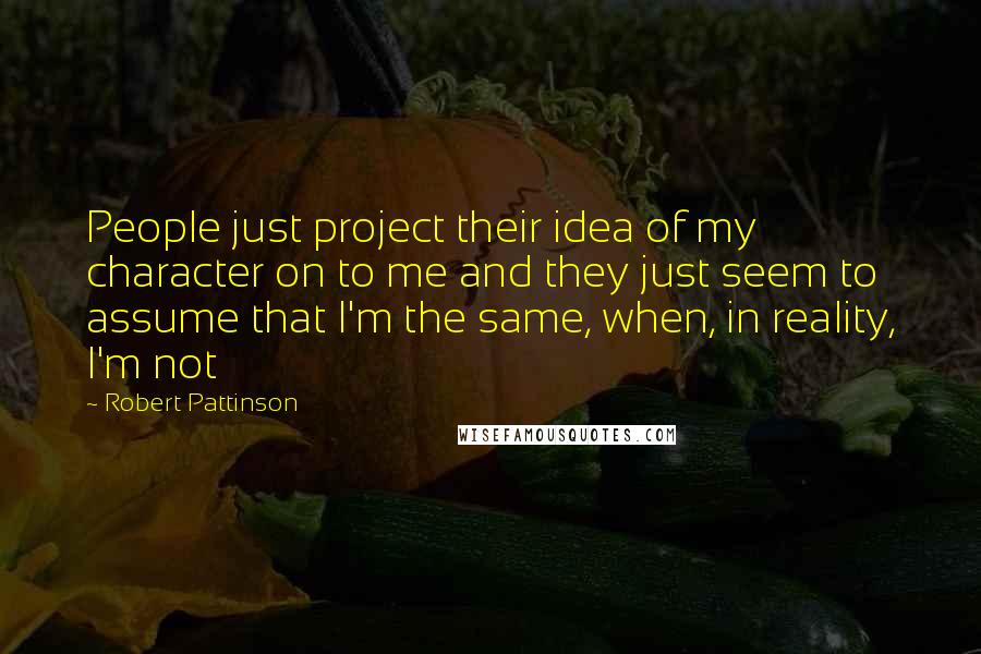 Robert Pattinson Quotes: People just project their idea of my character on to me and they just seem to assume that I'm the same, when, in reality, I'm not
