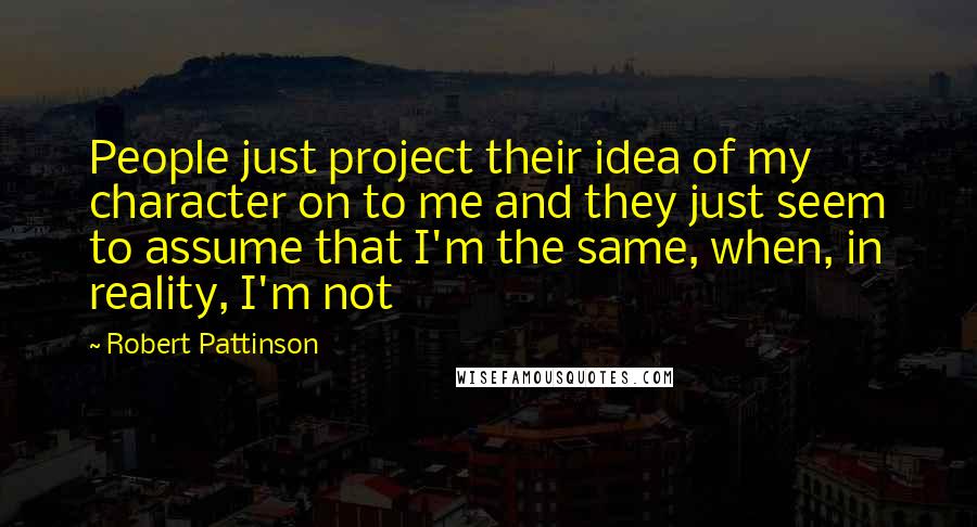 Robert Pattinson Quotes: People just project their idea of my character on to me and they just seem to assume that I'm the same, when, in reality, I'm not