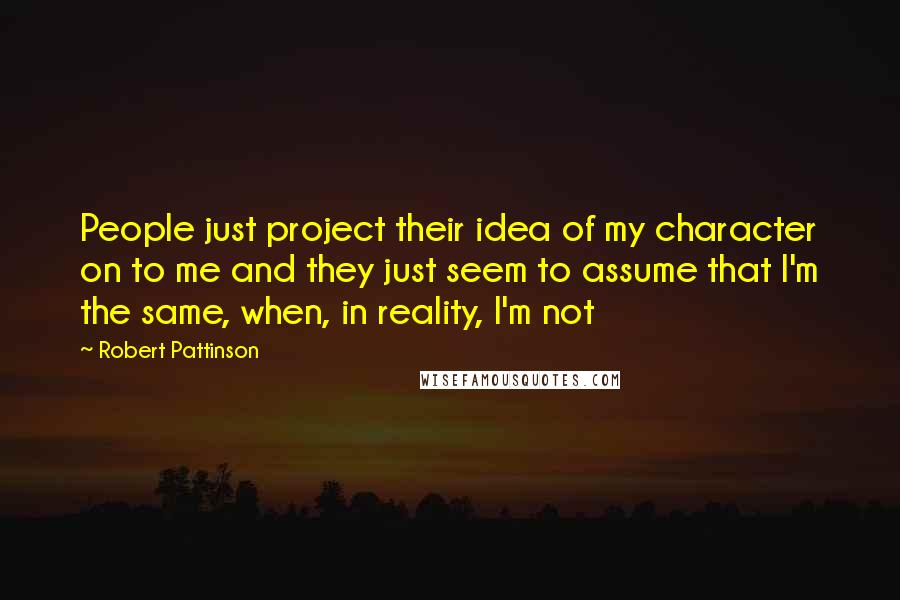 Robert Pattinson Quotes: People just project their idea of my character on to me and they just seem to assume that I'm the same, when, in reality, I'm not