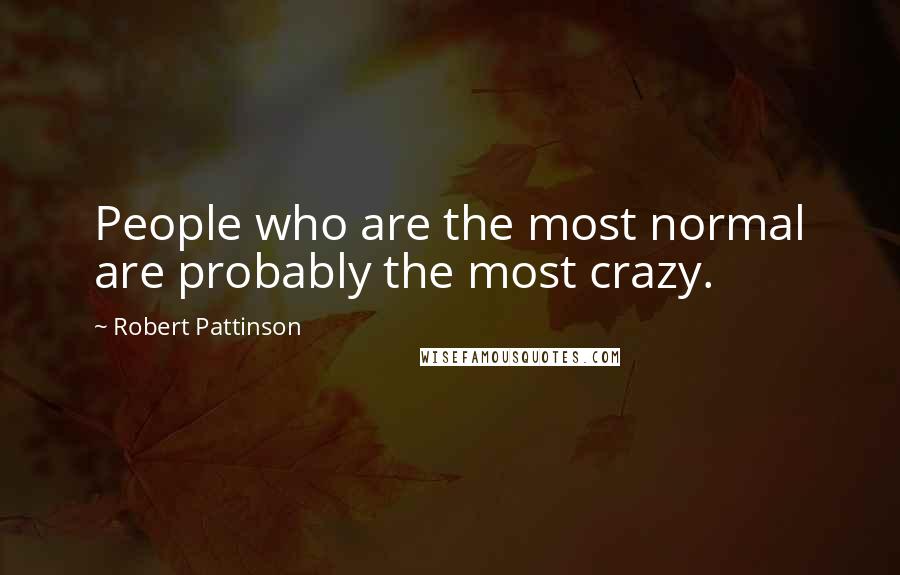 Robert Pattinson Quotes: People who are the most normal are probably the most crazy.