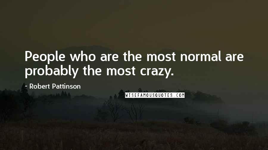 Robert Pattinson Quotes: People who are the most normal are probably the most crazy.