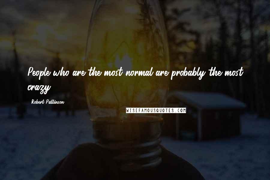 Robert Pattinson Quotes: People who are the most normal are probably the most crazy.