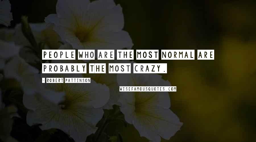 Robert Pattinson Quotes: People who are the most normal are probably the most crazy.