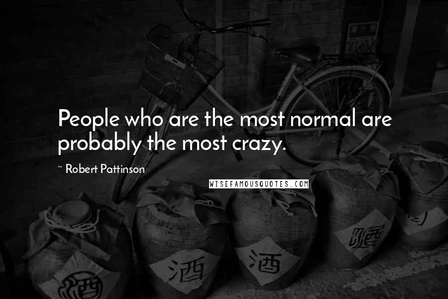 Robert Pattinson Quotes: People who are the most normal are probably the most crazy.