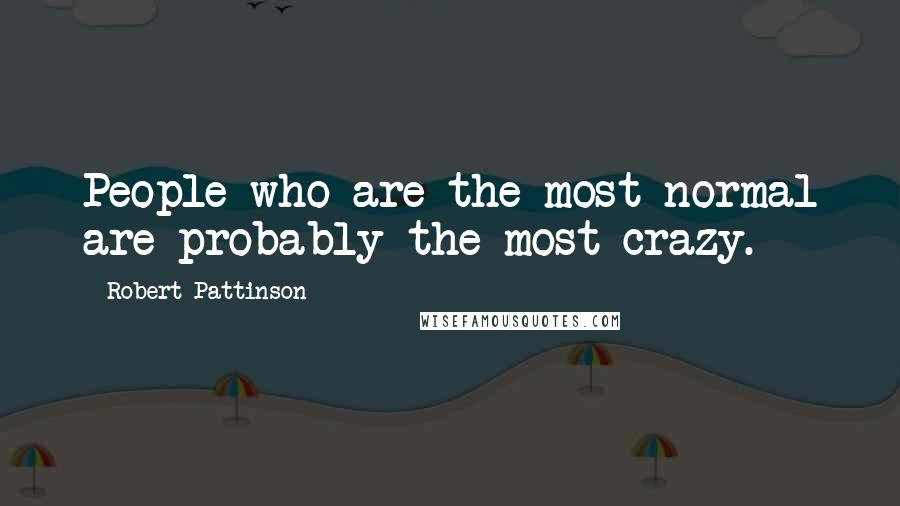 Robert Pattinson Quotes: People who are the most normal are probably the most crazy.