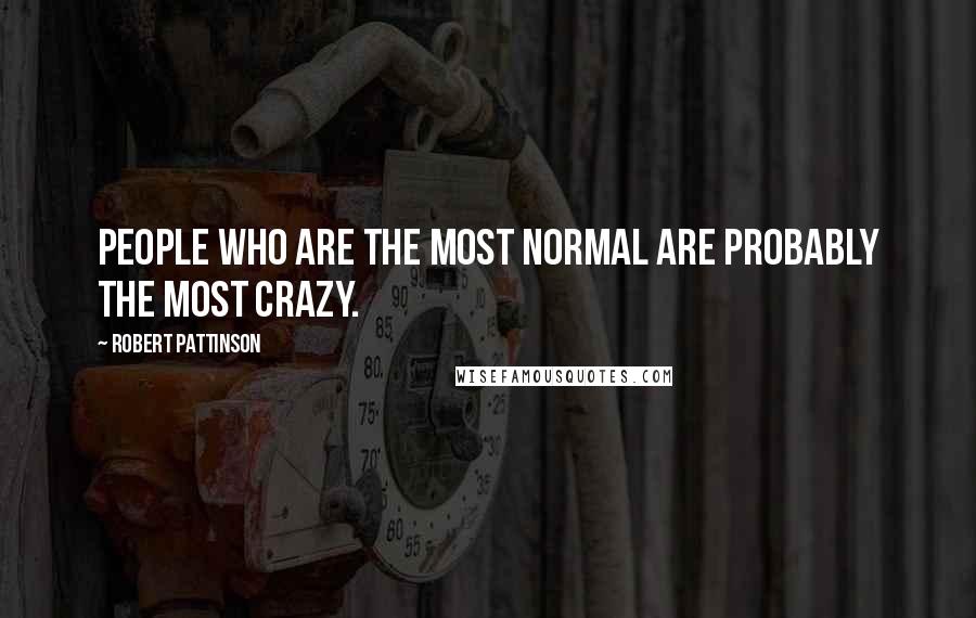 Robert Pattinson Quotes: People who are the most normal are probably the most crazy.