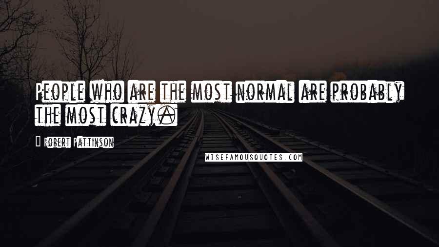Robert Pattinson Quotes: People who are the most normal are probably the most crazy.