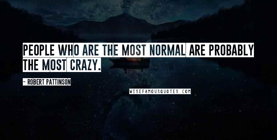 Robert Pattinson Quotes: People who are the most normal are probably the most crazy.
