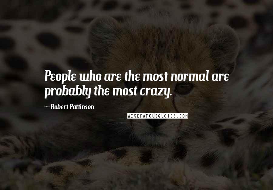 Robert Pattinson Quotes: People who are the most normal are probably the most crazy.