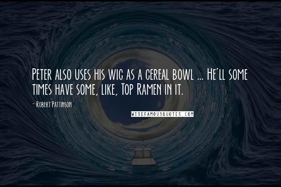 Robert Pattinson Quotes: Peter also uses his wig as a cereal bowl ... He'll some times have some, like, Top Ramen in it.