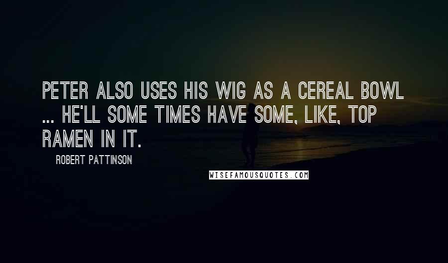 Robert Pattinson Quotes: Peter also uses his wig as a cereal bowl ... He'll some times have some, like, Top Ramen in it.