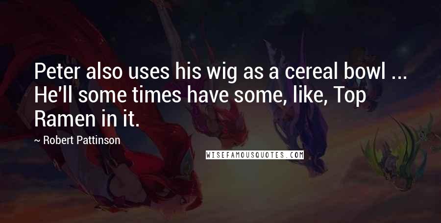 Robert Pattinson Quotes: Peter also uses his wig as a cereal bowl ... He'll some times have some, like, Top Ramen in it.