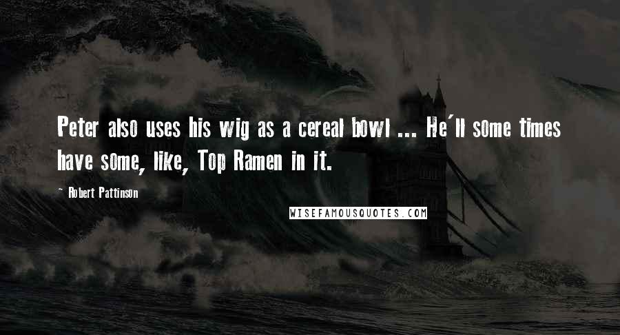 Robert Pattinson Quotes: Peter also uses his wig as a cereal bowl ... He'll some times have some, like, Top Ramen in it.