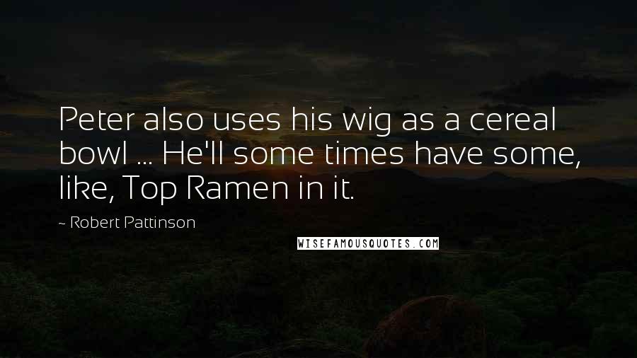 Robert Pattinson Quotes: Peter also uses his wig as a cereal bowl ... He'll some times have some, like, Top Ramen in it.