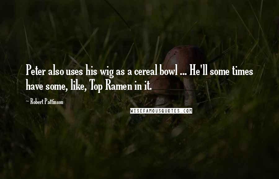 Robert Pattinson Quotes: Peter also uses his wig as a cereal bowl ... He'll some times have some, like, Top Ramen in it.