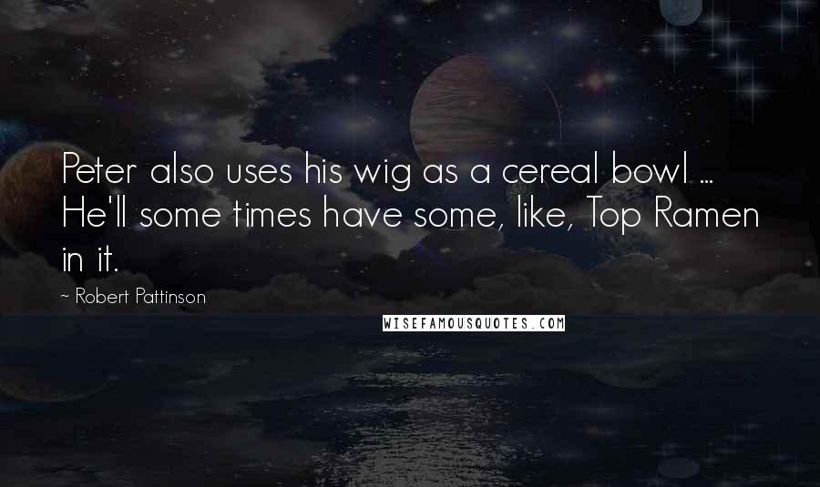 Robert Pattinson Quotes: Peter also uses his wig as a cereal bowl ... He'll some times have some, like, Top Ramen in it.