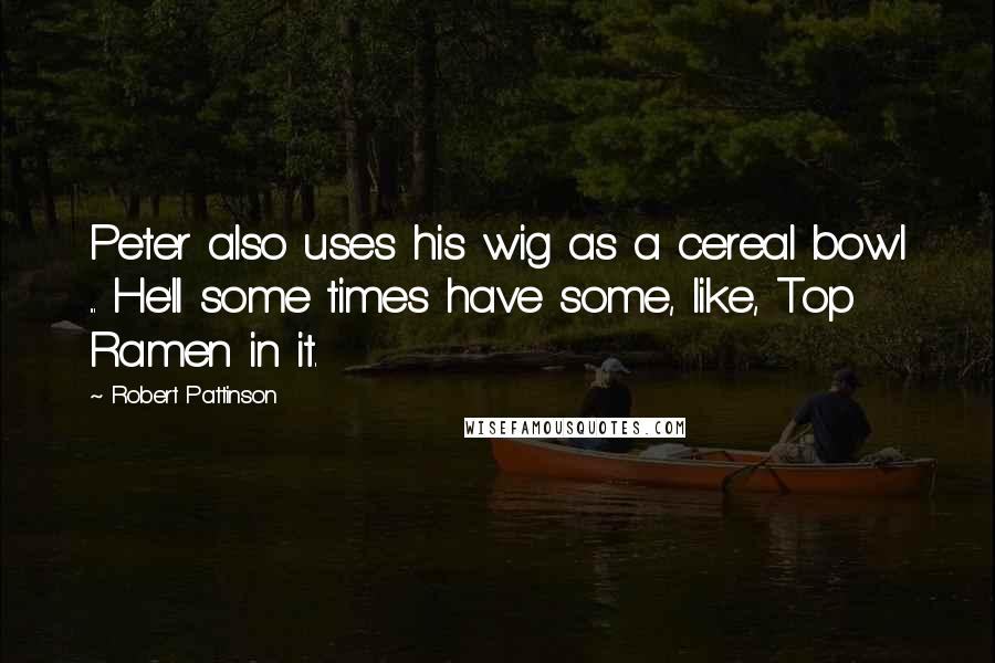 Robert Pattinson Quotes: Peter also uses his wig as a cereal bowl ... He'll some times have some, like, Top Ramen in it.