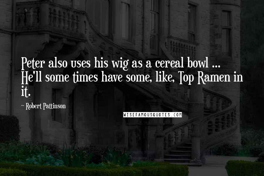 Robert Pattinson Quotes: Peter also uses his wig as a cereal bowl ... He'll some times have some, like, Top Ramen in it.