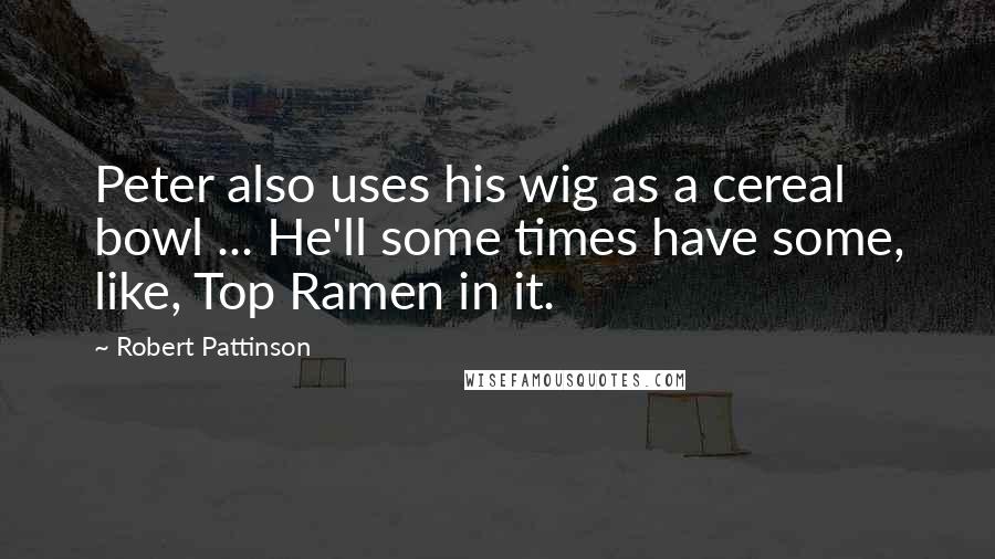 Robert Pattinson Quotes: Peter also uses his wig as a cereal bowl ... He'll some times have some, like, Top Ramen in it.