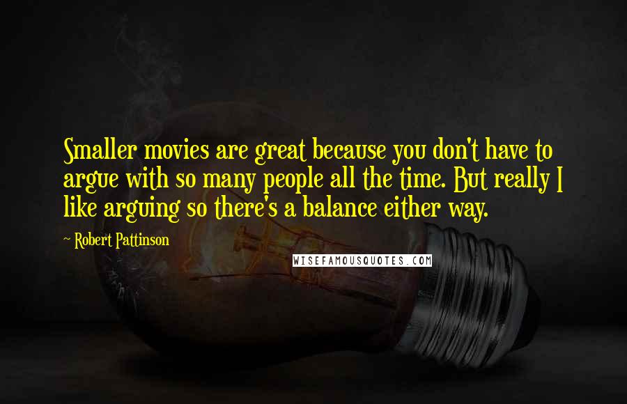 Robert Pattinson Quotes: Smaller movies are great because you don't have to argue with so many people all the time. But really I like arguing so there's a balance either way.