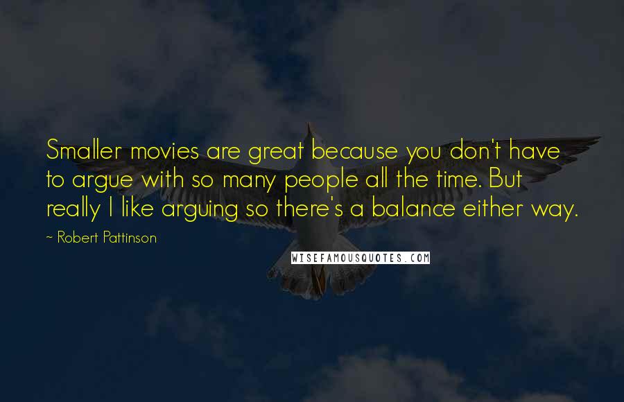 Robert Pattinson Quotes: Smaller movies are great because you don't have to argue with so many people all the time. But really I like arguing so there's a balance either way.