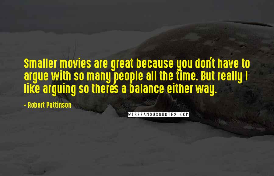 Robert Pattinson Quotes: Smaller movies are great because you don't have to argue with so many people all the time. But really I like arguing so there's a balance either way.